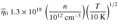 $\displaystyle \widetilde{\eta} _{0}~1.3\times 10^{18}~\left(\frac{n}{10^{12}~{\rm cm}^{-3}}\right)\left({\frac{T}{10~{\rm K}}}\right)^{1/2}$
