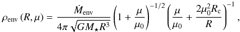 \begin{eqnarray} \rho_\mathrm{env}\left(R,\mu\right)= \frac{\dot{M}_\mathrm{env}}{4\pi\sqrt{GM_\star R^3}} \left(1+\frac{\mu}{\mu_0}\right)^{-1/2} \left(\frac{\mu}{\mu_0}+\frac{2\mu^2_0R_\mathrm{c}}{R}\right)^{-1}, \label{eq:infenv} \end{eqnarray}