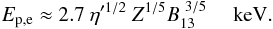 Mathematical equation: \begin{equation} \label{u2_2} E_{\rm p,e} \approx 2.7~\eta'^{1/2}~ Z^{1/5} B_{\rm 13}^{~3/5}~~~~\rm~keV. \end{equation}