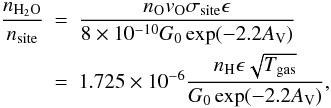Mathematical equation: \begin{eqnarray} \frac{\rm{{\it n}}_{H_2O}}{\rm{{\it n}_{site}}}&=&\frac{\rm{{\it n}_O {\it v}_O} \sigma_{\rm{site}} \epsilon}{8\times 10^{-10}G_0\exp({-2.2 A_{\rm V}})}\\\nonumber &= &1.725 \times 10^{-6} \frac{\rm{{\it n}}_H \epsilon \sqrt{T_{\rm{gas}}}}{G_0 \exp({-2.2 A_{\rm V}})}, \end{eqnarray}