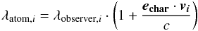 \begin{equation} \label{doppler_shift} \lambda_{{\rm atom},i} = \lambda_{{\rm observer},i} \cdot \left(1 + \frac{\vec{e_{\rm{char}}}\cdot \vec{v_i}}{c}\right) \end{equation}