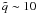 $\tilde{q}\sim10$