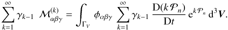 \begin{equation} \displaystyle \sum_{k=1}^{\infty} \gamma_{k-1}\, ~{\cal M}_{\alpha \beta \gamma}^{(k)} =\int_{\Gamma_V} \, \phi_{\alpha\beta\gamma} \, \sum_{k=1}^{\infty} \gamma_{k-1}\, \frac{{\rm D}{ (k \,\cal P}_n) }{{\rm D} t} \,{\rm e}^{ k \,{\cal P}_n} \, {\rm d}^3\vec{V}. \label{hydro2-arb} \end{equation}