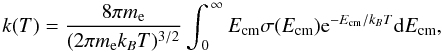 \begin{equation} k(T)=\frac{8\pi m_{\rm e}}{(2\pi m_{\rm e}k_BT)^{3/2}}\int^{\,\infty}_{\,0} E_{\rm cm}\sigma(E_{\rm cm}){\rm e}^{-E_{\rm cm}/k_BT}{\rm d}E_{\rm cm}, \label{thermaleq} \end{equation}