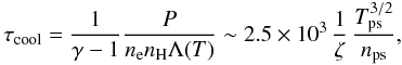 \begin{equation} \tau_{\rm cool}= \frac{1}{\gamma-1}\frac{P}{n_{\rm e} n_{\rm H} \Lambda (T)}\sim 2.5 \times 10^3\, \frac{1}{\zeta}\, \frac{T_{\rm ps}^{3/2}}{n_{\rm ps}} , \label{eqn:taucool} \end{equation}