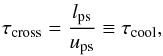 \begin{equation} \tau_{\rm cross}=\frac{l_{\rm ps}}{u_{\rm ps}} \equiv \tau_{\rm cool} , \end{equation}