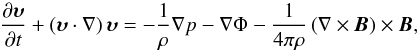 \begin{equation} \label{eq:motion} \frac{\partial\vec{\upsilon}}{\partial t} + \left (\vec{\upsilon}\cdot{\nabla} \right )\vec{\upsilon} = -\frac{1}{\rho}{\nabla}p - {\nabla}\Phi - \frac{1}{4 \pi\rho}\left (\nabla\times\vec{B}\right )\times\vec{B}, \end{equation}