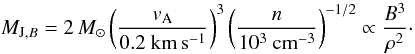 \begin{equation} M_{{\rm J},B} = 2\,M_\odot \left(\frac{v_{\rm A}}{0.2~\mathrm{km\,s^{-1}}} \right)^3 \left(\frac{n}{10^3~\mathrm{cm}^{-3}} \right)^{-1/2}\propto \frac{B^3}{{\rho^2}}\cdot \end{equation}
