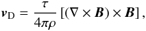 \begin{equation} \vec{v}_{\rm D} = \frac{\tau}{4\pi \rho}\left[ \left(\nabla\times\vec{B}\right)\times\vec{B} \right], \end{equation}