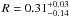 $R=0.31^{+0.03}_{-0.14}$