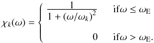 Mathematical equation: \begin{equation} \label{chik_final} \chi_k(\omega) = \left\{ \begin{array}{rl} \frac{\displaystyle{1}}{\displaystyle{1+\left( \omega/\omega_k \right)^2}} & \quad {\rm if } \omega \le \omega_{\rm E}\\ & \\ 0 & \quad {\rm if } \omega > \omega_{\rm E} . \end{array} \right. \end{equation}