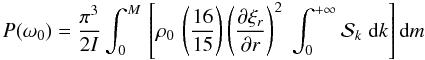 Mathematical equation: \begin{eqnarray} \label{puissance} P(\omega_0) = \frac{\pi^{3}}{2 I} \int_{0}^{M} \, \left[ \rho_0 \, \left(\frac{16}{15}\right) \left(\frac{\partial \xi_r}{\partial r}\right)^2 \; \int_{0}^{+\infty} \mathcal{S}_k \; \textrm{d}k \right] \textrm{d}m \label{source} \end{eqnarray}