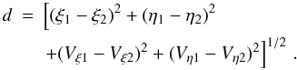 \begin{eqnarray} d & = & \left[ (\xi_1-\xi_2)^{2}+(\eta_1-\eta_2)^{2} \right. \nonumber \\ & & \left. + (V_{\xi1}-V_{\xi2})^{2}+(V_{\eta1}-V_{\eta 2})^{2} \right]^{1/2}\, . \label{distancia2} \end{eqnarray}
