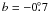 $b= -0\fdg7$