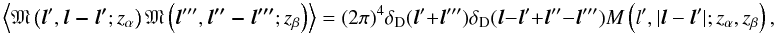 \begin{equation} \ensav{\mathfrak{M}\left({\vec l'}, \vec{l-l'}; z_\alpha \right) \mathfrak{M}\left({\vec l'''}, \vec{ l''-l'''}; z_\beta \right)} = (2\pi)^4\delta_{\mr D}({\vec l'} + {\vec l'''})\delta_{\mr D}({\vec l} -{\vec l'}+{\vec l''}-{\vec l'''}) M \left(l',|{\vec l}-{\vec l'}|; z_\alpha,z_\beta\right), \label{eq:MPS} \end{equation}