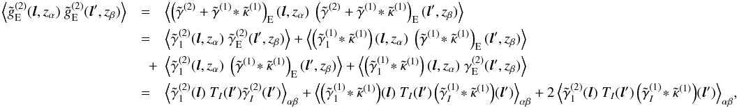 \begin{eqnarray} \nonumber \ensav{\tilde{g}^{(2)}_{\mr E}({\vec l}, z_\alpha)\;\tilde{g}^{(2)}_{\mr E}({\vec l'}, z_\beta)} &\! =\! & \ensav{\left(\tilde{\gamma}^{(2)}+\tilde{\gamma}^{(1)}\!\ast\tilde{\kappa}^{(1)}\right)_{\mr E}({\vec l}, z_\alpha)\;\left(\tilde{\gamma}^{(2)}+\tilde{\gamma}^{(1)}\!\ast\tilde{\kappa}^{(1)}\right)_{\mr E}({\vec l'}, z_\beta)}\\ \nonumber &=& \ensav{\tilde\gamma^{(2)}_1({\vec l}, z_\alpha)\;\tilde\gamma^{(2)}_{\mr E}({\vec l'}, z_\beta)}+ \ensav{\left(\tilde{\gamma}^{(1)}_1\!\ast\tilde{\kappa}^{(1)}\right)(\vec l, z_\alpha)\;\left(\tilde{\gamma}^{(1)}\!\ast\tilde{\kappa}^{(1)}\right)_{\mr E}({\vec l'}, z_\beta)} \\\nonumber &\quad + & \ensav{\tilde\gamma^{(2)}_1({\vec l}, z_\alpha)\;\left(\tilde{\gamma}^{(1)}\!\ast\tilde{\kappa}^{(1)}\right)_{\mr E}({\vec l'}, z_\beta)} + \ensav{\left(\tilde{\gamma}^{(1)}_1\!\ast\tilde{\kappa}^{(1)}\right)({\vec l}, z_\alpha)\;\gamma^{(2)}_{\mr E}({\vec l'}, z_\beta)}\\ &=& \ensav{\tilde{\gamma}_1^{(2)}({\vec l})\;T_I({\vec l'}) \tilde{\gamma}_I^{(2)}({\vec l'})}_{\alpha \beta} +\ensav{\left(\tilde{\gamma}_1^{(1)}\!\ast\tilde{\kappa}^{(1)}\right)\!({\vec l})\;T_I({\vec l'})\left(\tilde{\gamma}_I^{(1)}\!\ast\tilde{\kappa}^{(1)}\right)\!({\vec l'})}_{\alpha \beta} + 2\ensav{\tilde{\gamma}_1^{(2)}({\vec l})\;T_I({\vec l'})\left(\tilde{\gamma}_I^{(1)}\!\ast\tilde{\kappa}^{(1)}\right)\!({\vec l'})}_{\alpha \beta}\!, \end{eqnarray}