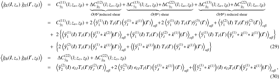 \begin{eqnarray} \nonumber \ensav{\tilde{g}_{\mr E}({\vec l}, z_\alpha)\;\tilde{g}_{\mr E}({\vec l'}, z_\beta)} &=& C^{(11)}_{\tilde\gamma_{\mr E}}(l;z_\alpha,z_\beta) +\underbrace{\Delta C^{(12)}_{\tilde{g}_{\mr E}}(l;z_\alpha,z_\beta) }_{\mathcal O(\Phi^3)\! \mr{reduced\; shear}} + \underbrace{\Delta C^{(13)}_{\tilde\gamma_{\mr E}}(l;z_\alpha,z_\beta) \! +\!\Delta C^{(22)}_{\tilde\gamma_{\mr E}}(l;z_\alpha,z_\beta) }_{\mathcal O(\Phi^4) \;\mr{ shear}} + \underbrace{\Delta C^{(13)}_{\tilde{g}_{\mr E}}(l;z_\alpha,z_\beta) \! +\!\Delta C^{(22)}_{\tilde{g}_{\mr E}}(l;z_\alpha,z_\beta) }_{\mathcal O(\Phi^4) \;\mr{reduced\; shear}} \\ \nonumber &=& C^{(11)}_{\tilde\gamma_{\mr E}}(l;z_\alpha,z_\beta) + 2\ensav{\tilde{\gamma}_1^{(1)}({\vec l})\;T_I({\vec l'})\left(\tilde{\gamma}_I^{(1)}\!\ast\tilde{\kappa}^{(1)}\right)\!({\vec l'})}_{\alpha \beta} \! +\! 2\ensav{\tilde{\gamma}_1^{(1)}({\vec l}) \;T_I({\vec l'})\tilde{\gamma}_I^{(3)}({\vec l'})}_{\alpha \beta} \!+ \ensav{\tilde{\gamma}_1^{(2)}({\vec l})\;T_I({\vec l'}) \tilde{\gamma}_I^{(2)}({\vec l'})}_{\alpha \beta}\\ \nonumber &\quad + & 2\left\{\ensav{\tilde{\gamma}_1^{(1)}({\vec l})\;T_I({\vec l'})\left(\tilde{\gamma}_I^{(1)}\!\ast\tilde{\kappa}^{(2)}\right)\!({\vec l'})}_{\alpha \beta} \!+\!\ensav{\tilde{\gamma}_1^{(1)}({\vec l})\;T_I({\vec l'})\left(\tilde{\gamma}_I^{(2)}\!\ast\tilde{\kappa}^{(1)}\right)\!({\vec l'})}_{\alpha \beta} \!+\ensav{\tilde{\gamma}_1^{(1)}({\vec l})\;T_I({\vec l'})\left(\tilde{\gamma}_I^{(1)}\!\ast\tilde{\kappa}^{(1)}\!\ast\tilde{\kappa}^{(1)}\right)\!({\vec l'})}_{\alpha \beta}\right\}\\ \label{eq:gBig} &\quad +& \left\{2\ensav{\tilde{\gamma}_1^{(2)}({\vec l})\;T_I({\vec l'})\left(\tilde{\gamma}_I^{(1)}\!\ast\tilde{\kappa}^{(1)}\right)\!({\vec l'})}_{\alpha \beta} \! +\ensav{\left(\tilde{\gamma}_1^{(1)}\!\ast\tilde{\kappa}^{(1)}\right)\!({\vec l})\;T_I({\vec l'})\left(\tilde{\gamma}_I^{(1)}\!\ast\tilde{\kappa}^{(1)}\right)\!({\vec l'})}_{\alpha \beta}\right\}\\ \nonumber \ensav{\tilde{g}_{\mr B}({\vec l}, z_\alpha)\;\tilde{g}_{\mr B}({\vec l'}, z_\beta)} &= & \;\Delta C^{(22)}_{\tilde\gamma_{\mr B}}(l;z_\alpha,z_\beta) +\Delta C^{(22)}_{\tilde{g}_{\mr B}}(l;z_\alpha,z_\beta)\\ &=& \ensav{\tilde{\gamma}_2^{(2)}({\vec l}) \;\epsilon_{IJ}T_I({\vec l'})\tilde{\gamma}_J^{(2)}({\vec l'})}_{\alpha \beta} \!+\!2\ensav{\tilde{\gamma}_2^{(2)}({\vec l}) \;\epsilon_{IJ}T_I({\vec l'})\left(\tilde{\gamma}_J^{(1)}\!\ast\tilde{\kappa}^{(1)}\right) ({\vec l'})}_{\alpha \beta} \!+\!\ensav{\left(\tilde{\gamma}_2^{(1)}\!\ast\tilde{\kappa}^{(1)} \right) ({\vec l}) \;\epsilon_{IJ}\!T_I({\vec l'})\!\left(\tilde{\gamma}_J^{(1)}\!\ast\tilde{\kappa}^{(1)}\right)\! ({\vec l'})}_{\alpha \beta},\nonumber\\ \end{eqnarray}