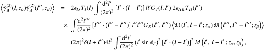 \begin{eqnarray} \nonumber \ensav{\tilde{\gamma}_{\mr B}^{(2)}({\vec l}, z_\alpha) \tilde{\gamma}_{\mr B}^{(2)}({\vec l''},z_\beta)} &=& 2\epsilon_{IJ} T_I({\vec l}) \int\!\! \frac{\mr{d}^2l'}{(2\pi)^2} \left[{\vec l'} \cdot \left( {\vec l} - {\vec l'} \right) \right] l l' G_J({\vec l}, {\vec l'})\;2 \epsilon_{HK} T_H({\vec l''}) \\ \nonumber &\quad \times & \int\!\! \frac{\mr{d}^2l'''}{(2\pi)^2} \left[ {\vec l '''} \cdot \left({\vec l''} - {\vec l'''} \right)\right] l'' l''' G_K({\vec l''}, {\vec l'''}) \ensav{\mathfrak{M}\left({\vec l'}, {\vec l}-{\vec l'}; z_\alpha \right) \mathfrak{M} \left({\vec l'''}, {\vec l''} - {\vec l'''}; z_\beta \right)}\\ &= & (2\pi)^2 \delta({\vec l} + {\vec l''}) 4l^2 \int\!\! \frac{\mr{d}^2l'}{(2\pi)^2} \left (l' \sin \phi_{l'} \right)^2 \left[ {\vec l'} \cdot \left( {\vec l} - {\vec l'}\right)\right]^2 M \left(\vec{l'},|{\vec l} -{\vec l'}|; z_\alpha, z_\beta \right), \label{eq:gammacross22} \end{eqnarray}