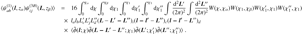 \begin{eqnarray} \langle \psi_{ab}^{(1)}({\vec l},z_\alpha) \psi_{ij}^{(3B)}({\vec L}, z_\beta)\rangle &=& 16 \int_0^{\chi_\alpha} \mr d\chi \int_0^{\chi_\beta} \mr d\chi_1 \int_0^{\chi_1} \mr d\chi'_1 \int_0^{\chi_1} \mr d\chi''_1 \int \frac{\mr d^2{\vec L'}}{(2\pi)^2} \int \frac{\mr d^2{\vec L''}}{(2\pi)^2} W(\chi,\chi_\alpha) W(\chi_1,\chi_\beta) W(\chi_1',\chi_1)W(\chi''_1,\chi_1) \nonumber \\ &\quad \times& l_al_b L'_cL'_jL''_d ({\vec L}-\vec{L'- L''})_i (\vec{l-l'}-\vec{ L''})_c (\vec{l-l'}-{\vec L''})_d \nonumber \\ &\quad \times& \langle \tilde\phi({\vec l};\chi) \tilde\phi(\vec{L- L'}-{\vec L''};\chi_1) \tilde\phi({\vec L'};\chi'_1) \tilde\phi({\vec L''};\chi''_1)\rangle\;. \end{eqnarray}