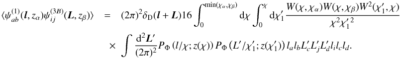 \begin{eqnarray} \langle \psi_{ab}^{(1)}({\vec l},z_\alpha) \psi_{ij}^{(3B)}({\vec L},z_\beta)\rangle &=& (2\pi)^2\delta_{\mr D}({\vec l} + {\vec L}) 16 \int_0^{\min(\chi_\alpha,\chi_\beta)} \mr d\chi \int_0^\chi \mr d\chi'_1 \frac{W(\chi,\chi_\alpha)W(\chi,\chi_\beta)W^2(\chi_1',\chi)}{\chi^2\chi_1'{^2}}\nonumber \\ \label{eq:13b} &\quad \times& \int \frac{\mr d^2{\vec L'}}{(2\pi)^2} P_\Phi\left( l/\chi;z(\chi)\right) P_\Phi\left(L'/\chi'_1;z(\chi'_1)\right) l_al_bL'_cL'_jL'_dl_il_cl_d. \end{eqnarray}