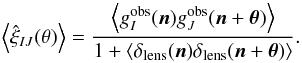 \begin{equation} \ensav{\hat{\xi}_{IJ}(\theta)}= \frac{\ensav{ g_I^{\mr{obs}}(\vec n)g_J^{\mr{obs}}(\vec n +\vec \theta)}} {1 + \langle \delta_{\mr{lens}}(\vec n)\delta_{\mr{lens}}(\vec n+\vec \theta) \rangle}. \label{eq:xiabfull} \end{equation}