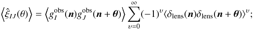 \begin{equation} \ensav{\hat{\xi}_{IJ}(\theta)}= \ensav{ g_I^{\mr{obs}}(\vec n)g_J^{\mr{obs}}(\vec n +\vec \theta)} \sum_{\upsilon=0}^\infty (-1)^\upsilon \langle \delta_{\mr{lens}}(\vec n)\delta_{\mr{lens}}(\vec n+\vec\theta) \rangle^\upsilon; \end{equation}