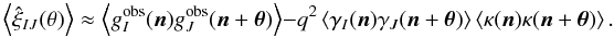 \begin{equation} \ensav{\hat{\xi}_{IJ}(\theta)} \approx \ensav{g_I^{\mr{obs}}(\vec n)g_J^{\mr{obs}}(\vec n +\vec \theta)} -q^2 \ensav{\gamma_I(\vec n)\gamma_J(\vec n +\vec \theta)}\ensav{\kappa(\vec n)\kappa(\vec n +\vec \theta)}. \end{equation}