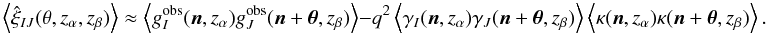 \begin{equation} \ensav{\hat{\xi}_{IJ}(\theta,z_\alpha,z_\beta)} \approx \ensav{g_I^{\mr{obs}}(\vec n,z_\alpha)g_J^{\mr{obs}}(\vec n +\vec \theta,z_\beta)} -q^2 \ensav{\gamma_I(\vec n,z_\alpha)\gamma_J(\vec n +\vec \theta,z_\beta)} \ensav{\kappa(\vec n,z_\alpha)\kappa(\vec n +\vec \theta,z_\beta)}. \label{eq:xiab} \end{equation}