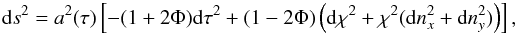 \begin{equation} {\rm d} s^2 = a^2 (\tau) \left[-(1+2\Phi){\rm d} \tau^2+ (1-2\Phi) \left({\rm d} \chi^2 + \chi^2({\rm d} n_x^2 + {\rm d} n_y ^2)\right)\right], \end{equation}