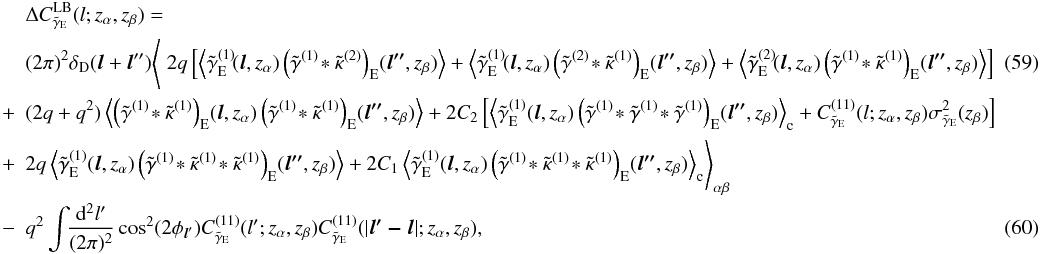 \begin{eqnarray} \nonumber&& \Delta C^{\mr{LB}}_{\tilde\gamma_{\mr E}}(l;z_\alpha,z_\beta)= \\&& (2 \pi)^2\delta_{\mr D}(\vec l +\vec l'')\Biggl\langle\; 2 q\left[ \ensav{\tilde{\gamma}^{(1)}_{\mr E}\!(\vec{l},z_\alpha)\left(\tilde{\gamma}^{(1)}\!\ast\tilde{\kappa}^{(2)}\right)_{\mr E}\!(\vec{l''},z_\beta)}+ \ensav{\tilde{\gamma}^{(1)}_{\mr E}\!(\vec{l},z_\alpha)\left(\tilde{\gamma}^{(2)}\!\ast\tilde{\kappa}^{(1)}\right)_{\mr E}\!(\vec{l''},z_\beta)}+ \ensav{\tilde{\gamma}^{(2)}_{\mr E}\!(\vec{l},z_\alpha)\left(\tilde{\gamma}^{(1)}\!\ast\tilde{\kappa}^{(1)}\right)_{\mr E}\!(\vec{l''},z_\beta)} \right]~~~~~~~~\\ \nonumber& + &(2 q+q^2) \ensav{\left(\tilde{\gamma}^{(1)}\!\ast\tilde{\kappa}^{(1)}\right)_{\mr E}\!(\vec{l},z_\alpha)\left(\tilde{\gamma}^{(1)}\!\ast\tilde{\kappa}^{(1)}\right)_{\mr E}\!(\vec{l''},z_\beta)} \label{eq:LBE} + 2 C_2\left[ \ensav{\tilde{\gamma}_{\mr E}^{(1)}(\vec{l},z_\alpha)\left(\tilde{\gamma}^{(1)}\!\ast\tilde{\gamma}^{(1)}\!\ast\tilde{\gamma}^{(1)}\right)_{\mr E}\!(\vec{l''},z_\beta)}_{\mr c} + C^{(11)}_{\tilde\gamma_{\mr E}}(l; z_\alpha,z_\beta) \sigma^2_{\tilde\gamma_{\mr E}}( z_\beta) \right]\\ \nonumber &+& 2 q \ensav{\tilde{\gamma}_{\mr E}^{(1)}(\vec{l},z_\alpha)\left(\tilde{\gamma}^{(1)}\!\ast\tilde{\kappa}^{(1)}\!\ast\tilde{\kappa}^{(1)}\right)_{\mr E}\!(\vec{l''},z_\beta)}+ 2 C_1 \ensav{\tilde{\gamma}_{\mr E}^{(1)}(\vec{l},z_\alpha)\left(\tilde{\gamma}^{(1)}\!\ast\tilde{\kappa}^{(1)}\!\ast\tilde{\kappa}^{(1)}\right)_{\mr E}\!(\vec{l''},z_\beta)}_{\mr c} \Biggr\rangle_{\alpha \beta}\\ & -&q^2\int\!\!\frac{\mr d^2 l'}{(2\pi)^2} \cos^2(2\phi_{{\vec l}'}) C^{(11)}_{\tilde\gamma_{\mr E}}(l'; z_\alpha,z_\beta)C^{(11)}_{\tilde\gamma_{\mr E}}(|\vec{l'-l}|; z_\alpha,z_\beta) , \end{eqnarray}