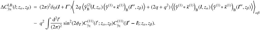 \begin{eqnarray} \label{eq:LBB} \nonumber \Delta C^{\mr{LB}}_{\tilde\gamma_{\mr B}}(l;z_\alpha,z_\beta) &=& (2 \pi)^2\delta_{\mr D}(\vec l +\vec l'')\Biggl\langle\; 2 q \ensav{\tilde{\gamma}^{(2)}_{\mr B}\!(\vec{l},z_\alpha)\left(\tilde{\gamma}^{(1)}\!\ast\tilde{\kappa}^{(1)}\right)_{\mr B}\!(\vec{l''},z_\beta)} +(2 q+q^2) \ensav{\left(\tilde{\gamma}^{(1)}\!\ast\tilde{\kappa}^{(1)}\right)_{\mr B}\!(\vec{l},z_\alpha)\left(\tilde{\gamma}^{(1)}\!\ast\tilde{\kappa}^{(1)}\right)_{\mr B}\!(\vec{l''},z_\beta)}\Biggr\rangle_{\alpha \beta}\\ & -&q^2\int\!\!\frac{\mr d^2 l'}{(2\pi)^2} \sin^2(2\phi_{{\vec l}'}) C^{(11)}_{\tilde\gamma_{\mr E}}(l'; z_\alpha,z_\beta)C^{(11)}_{\tilde\gamma_{\mr E}}(|\vec{l'-l}|; z_\alpha,z_\beta) . \end{eqnarray}