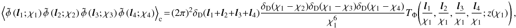 \begin{equation} \ensav{ \tilde\phi\left({\vec l}_1;\chi_1\right)\tilde\phi\left({\vec l}_2;\chi_2\right)\tilde\phi\left({\vec l}_3;\chi_3\right)\tilde\phi\left({\vec l}_4;\chi_4\right)}_{\mr c} \!=\! (2\pi)^2 \delta_{\mr D}({\vec l}_1+{\vec l}_2+{\vec l}_3+{\vec l}_4) \frac{\delta_{\mr D}(\chi_1-\chi_2) \delta_{\mr D}(\chi_1-\chi_3) \delta_{\mr D}(\chi_1-\chi_4)}{\chi_1^6} T_{\Phi}\!\left(\frac{{\vec l}_1}{\chi_1}, \frac{{\vec l}_2}{\chi_1},\frac{{\vec l}_3}{\chi_1}, \frac{{\vec l}_4}{\chi_1};z(\chi_1) \right), \label{eq:limber4} \end{equation}