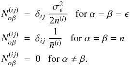 \begin{eqnarray} \label{eq:covnoiseterms} N_{\alpha \beta}^{(ij)} &=& \delta_{ij}\; \frac{\sigma_\epsilon^2}{2 \bar{n}^{(i)}} ~~~\mbox{for}~ \alpha=\beta=\epsilon\\ \nn N_{\alpha \beta}^{(ij)} &=& \delta_{ij}\; \frac{1}{\bar{n}^{(i)}} ~~~\mbox{for}~ \alpha=\beta=n\\ \nn N_{\alpha \beta}^{(ij)} &=& 0 ~~~\mbox{for}~ \alpha \neq \beta. \end{eqnarray}