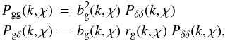 \begin{eqnarray} \label{eq:parameterizePg} P_{\rm gg}(k,\chi) &=& b_{\rm g}^2(k,\chi)\; P_{\delta \delta}(k,\chi)\;\\ \nn P_{{\rm g} \delta}(k,\chi) &=& b_{\rm g}(k,\chi)\; r_{\rm g}(k,\chi)\; P_{\delta \delta}(k,\chi), \end{eqnarray}