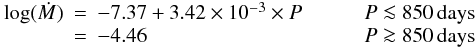 \begin{eqnarray*} \begin{array}{lcllr} \log(\Mdot)&=&-7.37+3.42\times10^{-3}\times P & \qquad & P \la 850\,\mathrm{days} \\ &=&-4.46\, & \qquad & P \ga 850\,\mathrm{days}\\ \end{array} \end{eqnarray*}