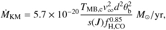 \begin{equation} \label{eq:mdotknapp1985} \dot{M}_{\mathrm{KM}}=5.7\times10^{-20}\frac{T_{\mathrm{MB,c}}v_{\infty}^2 d^2 \theta_{\rm b}^2}{s(J) f_{\mathrm{H,CO}}^{0.85}}\; {M}_{\odot}/\mathrm{yr,} \end{equation}