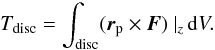 \begin{equation} T_{\rm disc} = \int_{\rm disc} (\vec{r}_{\rm p} \times \vec{F} ) \ |_z \, {\rm d}V . \end{equation}
