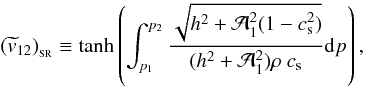 Mathematical equation: \begin{equation} \label{capo2_analytic} (\widetilde{v}_{12})_{_{\rm SR}}\equiv \tanh\left(\int_{p_1}^{p_2} \frac{\sqrt{h^2 + {\cal A}^2_1(1-c_{\rm s}^2)}} {(h^2 + {\cal A}^2_1)\rho~c_{\rm s}} {\rm d}p \right) , \end{equation}