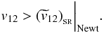 Mathematical equation: \appendix \setcounter{section}{1} \begin{equation} \label{condition_newtonian} v_{12}>({\widetilde v}_{12})_{_{\rm SR}}\bigg\vert_{\rm Newt} . \end{equation}
