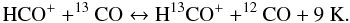 \begin{equation} \label{fractHCO} \rm HCO^+ + ^{13}\rm CO \leftrightarrow \rm H^{13}CO^+ + ^{12}\rm CO+ 9 ~\rm K. \end{equation}