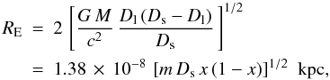 \begin{eqnarray} R_{\rm E}&=&2\,\left[\frac{G\,M}{c^2}\,\frac{D_{\rm l}\,(D_{\rm s} - D_{\rm l})}{D_{\rm s}}\,\right]^{1/2} \nonumber \\ &=&1.38\,\times\,10^{-8}\,\left[m\,D_{\rm s}\,x\,(1 - x)\right]^{1/2}\,\rm\,kpc , \end{eqnarray}