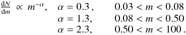 \begin{equation} \begin{array}{l@{\quad}l@{\quad\quad}l} \frac{{\rm d}N}{{\rm d}m}\,\propto\,m^{-\alpha}, & \alpha = 0.3\,, & 0.03 < m < 0.08 \\ & \alpha = 1.3, & 0.08 < m < 0.50 \\ & \alpha = 2.3, & 0.50 < m < 100\,. \\ \end{array} \end{equation}