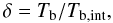\begin{equation} \delta = T_{\rm b}/T_{\rm b,int}, \end{equation}