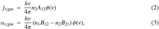 \begin{eqnarray} j_{\nu;{\rm gas}} &=& \frac{h \nu}{4\pi} n_2 A_{12} \phi(\nu) \\ \alpha _{\nu;{\rm gas}} &=& \frac{h \nu}{4\pi} \left (n_1 B_{12}- n_2 B_{21} \right ) \phi(\nu),\label{alpha_gas} \end{eqnarray}