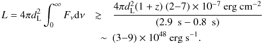 Mathematical equation: \begin{eqnarray} \nonumber L=4\pi d^2_{\rm L} \int_0^{\infty} F_\nu {\rm d} \nu &\gtrsim& \frac{4\pi d^{2}_{\rm L} (1+z)~(2{-}7) \times 10^{-7}~{\rm erg~cm^{-2}}}{(2.9~{\rm ~s}-0.8~{\rm~s})} \\ &\quad \sim&(3{-}9)\times10^{48}{~\rm erg~s^{-1}}.~~~~ \label{lumin} \end{eqnarray}