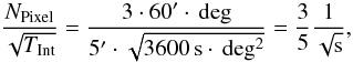 Mathematical equation: \begin{equation} \frac{N_{\rm Pixel}}{\sqrt{T_{\rm Int}}} = \frac{3 \cdot 60' \cdot \, {\rm deg}}{5' \cdot \sqrt{\rm 3600\, s \cdot \, {\rm deg^{2}}}} = \frac{3}{5}\frac{1}{\sqrt{\rm s}} , \end{equation}