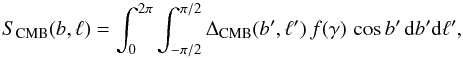 Mathematical equation: \begin{equation} \label{eq:cmb_conv} S_{\rm CMB}(b, \ell) = \int_0^{2\pi} \int_{-\pi/2}^{\pi/2} \Delta_{\rm CMB}(b' , \ell')\, f(\gamma)\, \cos b'\, {\rm d}b' {\rm d}\ell' , \end{equation}
