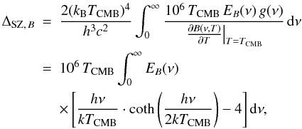 Mathematical equation: \begin{eqnarray} \Delta_{{\rm SZ},\,B} & = & \frac{2(k_{\rm B}T_{\rm CMB})^{4}}{h^{3}c^{2}} \int_{0}^{\infty} \frac{10^{6}\, T_{\rm CMB}\, E_{B}(\nu)\, g(\nu)} {\left . \frac{\partial B(\nu,T)}{\partial T} \right |_{T=T_{\rm CMB}}}\, {\rm d}\nu \nonumber \\ & = & 10^{6}\, T_{\rm CMB} \int_{0}^{\infty} E_{B}(\nu) \nonumber\\ & & \times \left[ \frac{h\nu}{kT_{\rm CMB}} \cdot \coth \left( \frac{h\nu}{2kT_{\rm CMB}} \right) -4 \right] {\rm d}\nu , \end{eqnarray}