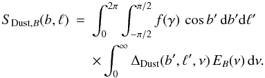 Mathematical equation: \begin{eqnarray} S_{{\rm Dust},B}(b,\ell) & = & \int_{0}^{2 \pi} \int_{-\pi/2}^{\pi/2} f(\gamma)\, \cos b'\, {\rm d}b' {\rm d}\ell' \nonumber \\ & & \times \int_{0}^{\infty} \Delta_{\rm Dust}(b',\ell',\nu)\, E_{B}(\nu)\, {\rm d}\nu . \end{eqnarray}