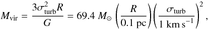 Mathematical equation: \begin{equation} M_{{\rm vir}} = \frac{ 3 \sigma_{\rm turb}^2 R}{G} = 69.4~{M}_\odot \, \left( \frac{ R} {0.1~{\rm pc}} \right) \left( \frac{ \sigma_{\rm turb}}{1~{\rm km\,s}^{-1}} \right)^{2}, \end{equation}